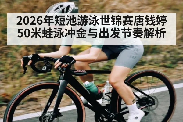 2026年短池游泳世锦赛唐钱婷50米蛙泳冲金与出发节奏解析