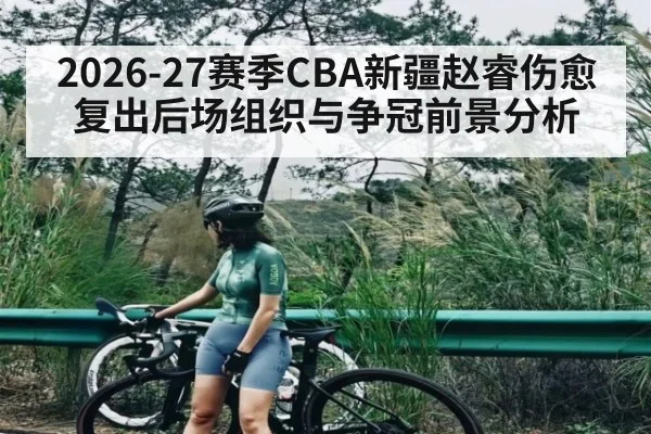 2026-27赛季CBA新疆赵睿伤愈复出后场组织与争冠前景分析